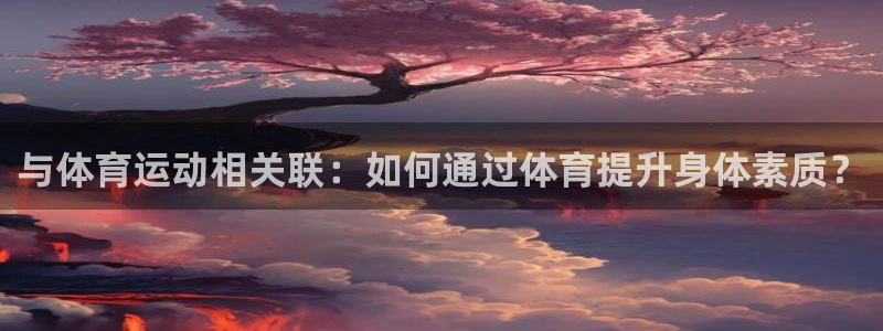 betway西汉姆联官网：与体育运动相关联：如何通过体育提升身体素质？