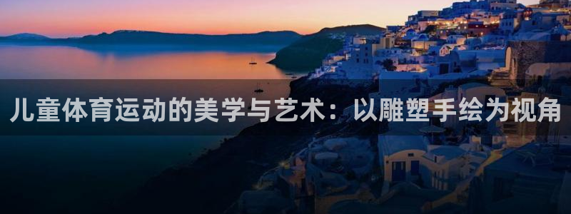 必威betway西汉姆联：儿童体育运动的美学与艺术：以雕塑手绘为视角