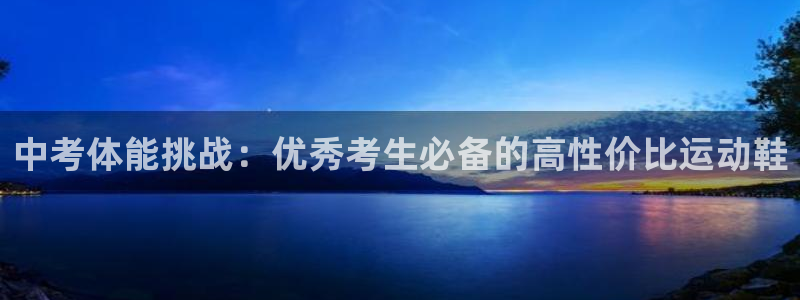 必威betway西汉姆联：中考体能挑战：优秀考生必备的高性价比运动鞋