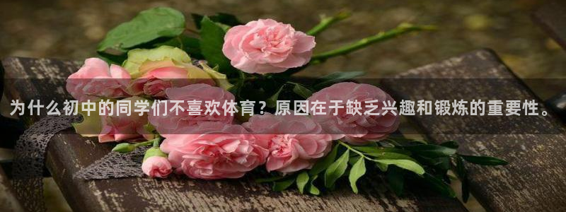 betway西汉姆联：为什么初中的同学们不喜欢体育？原因在于缺乏兴趣和锻炼的重要性。