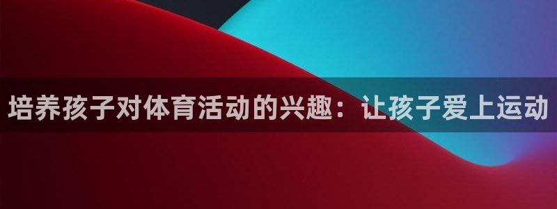 betway西汉姆联：培养孩子对体育活动的兴趣：让孩子爱上运动