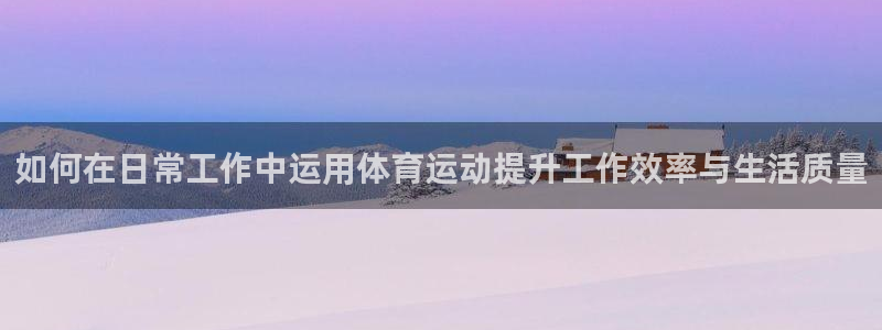 betway西汉姆官网：如何在日常工作中运用体育运动提升工作效率与生活质量